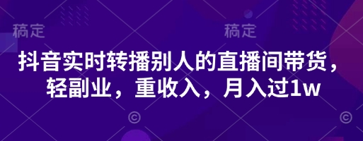 抖音实时转播别人的直播间带货，轻副业，重收入，月入过1w小白网创_互联网创业项目_网络创业小白网创