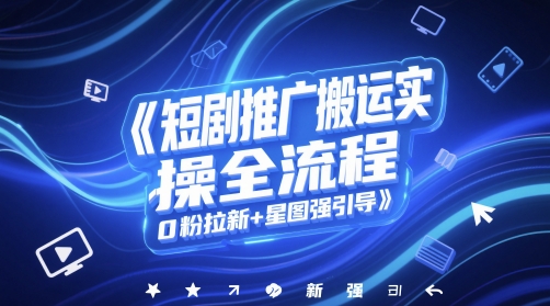 短剧推广搬运实操全流程，0粉拉新+星图强引导小白网创_互联网创业项目_网络创业小白网创