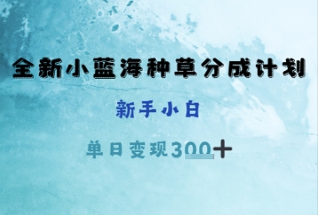 全新小蓝海种草分成计划，新手小白，单日变现3张+小白网创_互联网创业项目_网络创业小白网创