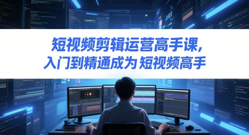 短视频剪辑运营高手课，入门到精通成为短视频高手小白网创_互联网创业项目_网络创业小白网创