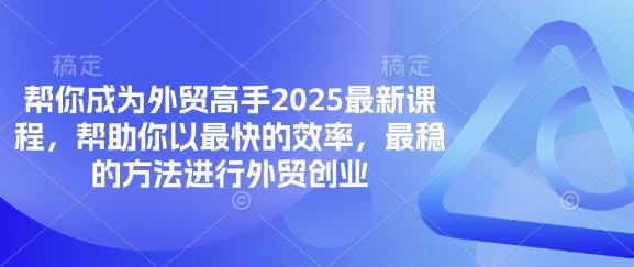 帮你成为外贸高手2025最新课程，帮助你以最快的效率，最稳的方法进行外贸创业小白网创_互联网创业项目_网络创业小白网创