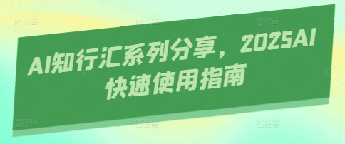 AI知行汇系列分享，2025AI快速使用指南小白网创_互联网创业项目_网络创业小白网创
