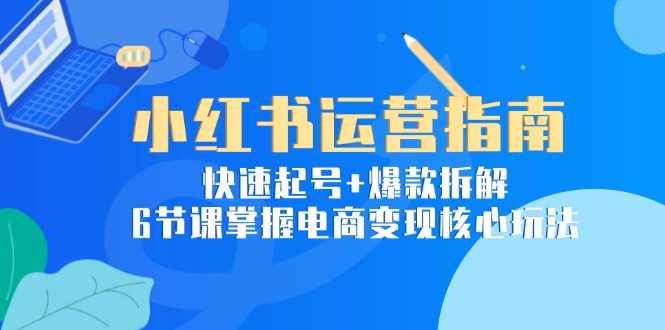 （15054期）小红书运营指南：快速起号+爆款拆解，6节课掌握电商变现核心玩法小白网创_互联网创业项目_网络创业小白网创