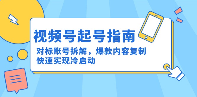 （15028期）视频号起号指南：对标账号拆解，爆款内容复制，快速实现冷启动小白网创_互联网创业项目_网络创业小白网创