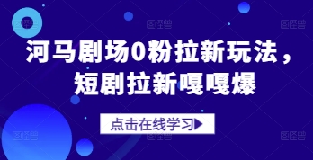河马剧场0粉拉新玩法，短剧拉新嘎嘎爆小白网创_互联网创业项目_网络创业小白网创