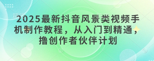 2025最新抖音风景类视频手机制作教程，从入门到精通，撸创作者伙伴计划小白网创_互联网创业项目_网络创业小白网创