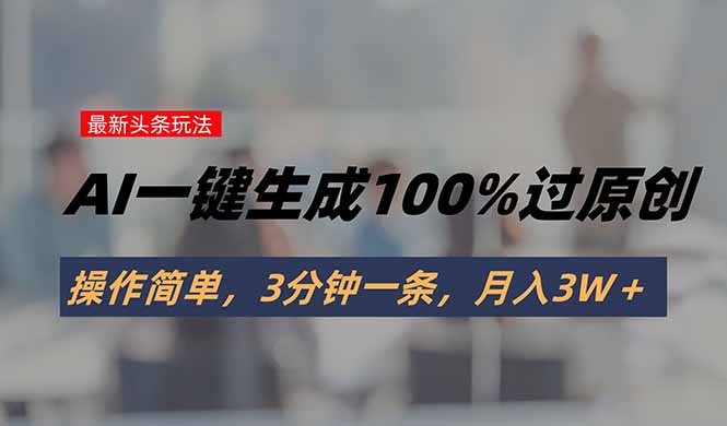 （15605期）头条最新玩法，AI一键生成100%过原创，操作简单，3分钟一条，月入3W＋小白网创_互联网创业项目_网络创业小白网创