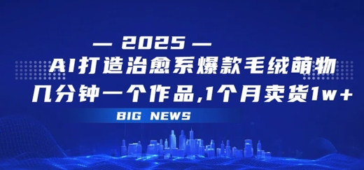 AI打造治愈系爆款毛绒萌物，几分钟一个作品，1 个月卖货 1w+小白网创_互联网创业项目_网络创业小白网创