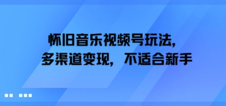怀旧音乐视频号玩法，多渠道变现，不适合新手小白网创_互联网创业项目_网络创业小白网创