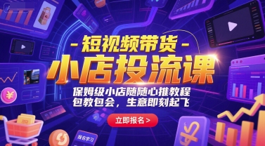 短视频带货-小店投流课，保姆级小店随心推教程，包教包会，生意即刻起飞小白网创_互联网创业项目_网络创业小白网创