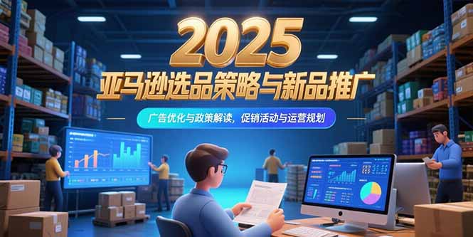 （15347期）2025亚马逊选品策略与新品推广，广告优化与政策解读，促销活动与运营规划小白网创_互联网创业项目_网络创业小白网创