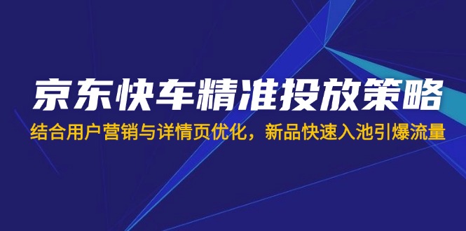 （14185期）京东快车精准投放策略，结合用户营销与详情页优化，新品快速入池引爆流量小白网创_互联网创业项目_网络创业小白网创