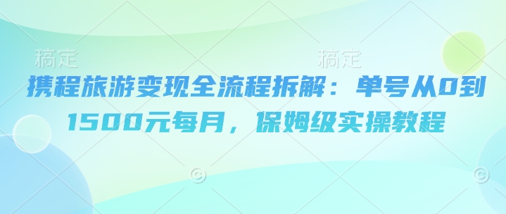 携程旅游变现全流程拆解：单号从0到1500元每月，保姆级实操教程小白网创_互联网创业项目_网络创业小白网创