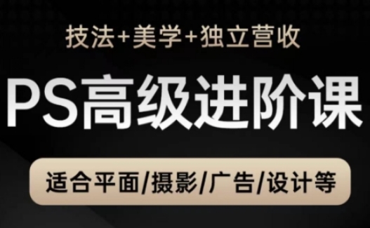 PS高级后期进阶课（技法+美学+独立营收），适合平面摄影广告设计等小白网创_互联网创业项目_网络创业小白网创
