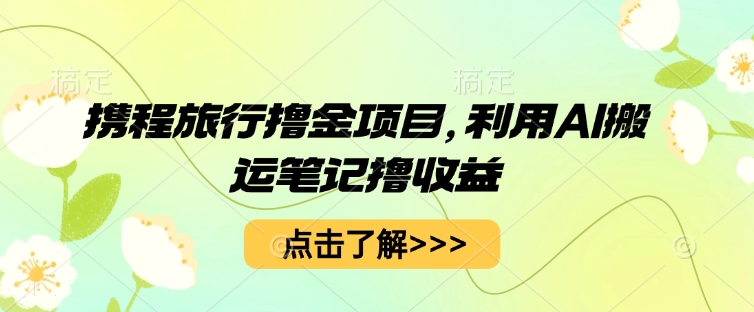 携程旅行撸金项目，利用AI搬运笔记撸收益小白网创_互联网创业项目_网络创业小白网创