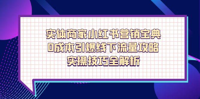 （14519期）实体商家小红书营销宝典，0成本引爆线下流量攻略，实操技巧全解析小白网创_互联网创业项目_网络创业小白网创
