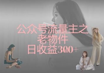公众号流量主之老物件日收益300+小白网创_互联网创业项目_网络创业小白网创
