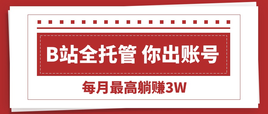 （15547期）【B站全程托管 】你出账号，我来运营，每月最高躺赚3W小白网创_互联网创业项目_网络创业小白网创