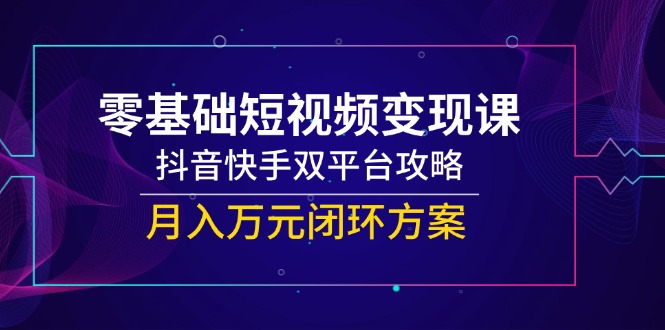 （14988期）零基础短视频变现课，抖音快手双平台攻略，月入万元闭环方案小白网创_互联网创业项目_网络创业小白网创