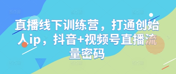 直播线下训练营，打通创始人ip，抖音+视频号直播流量密码小白网创_互联网创业项目_网络创业小白网创