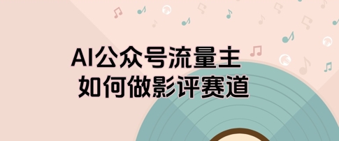 AI公众号流量主，如何做剧评赛道小白网创_互联网创业项目_网络创业小白网创