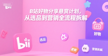 B站好物分享悬赏计划，从选品到营销全流程拆解小白网创_互联网创业项目_网络创业小白网创