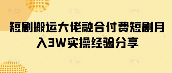 短剧搬运大佬融合付费短剧月入3W实操经验分享小白网创_互联网创业项目_网络创业小白网创