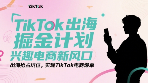 TikTok出海掘金计划，兴趣电商新风口，出海抢占坑位，实现TikTok电商爆单小白网创_互联网创业项目_网络创业小白网创