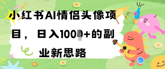 小红书AI情侣头像项目，日入几张的副业新思路小白网创_互联网创业项目_网络创业小白网创