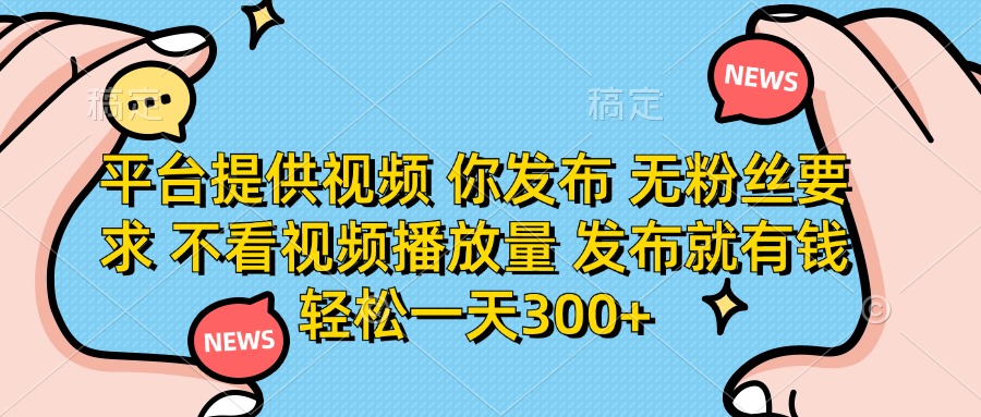 （14317期）平台提供视频 你发布 无粉丝要求 不看视频播放量 发布就有钱 轻松一天300+小白网创_互联网创业项目_网络创业小白网创