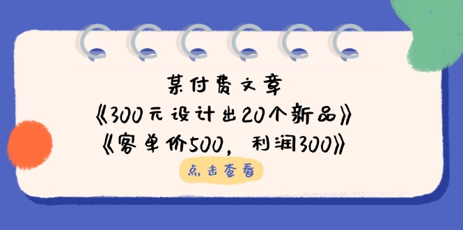 （14209期）某付费文章：《300元设计出20个新品》+《客单价500，利润300》小白网创_互联网创业项目_网络创业小白网创