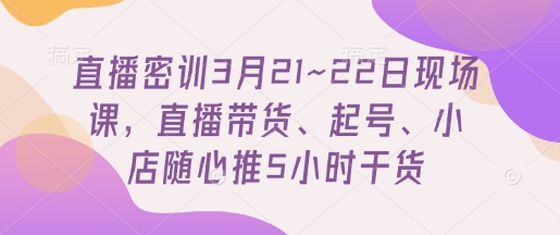 直播密训3月21~22日现场课，​直播带货、起号、小店随心推5小时干货小白网创_互联网创业项目_网络创业小白网创