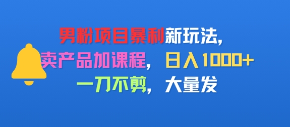 男粉项目新玩法，卖产品加课程，日入1k+暴利成本低，一刀不剪，大量发小白网创_互联网创业项目_网络创业小白网创