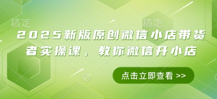 2025新版原创微信小店带货者实操课，教你微信开小店小白网创_互联网创业项目_网络创业小白网创