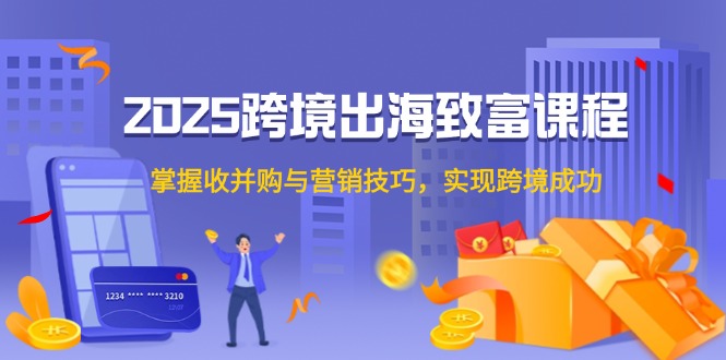 （14898期）2025跨境出海致富课程，掌握收并购与营销技巧，实现跨境成功小白网创_互联网创业项目_网络创业小白网创