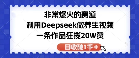 非常爆火的赛道，利用Deepseek做养生视频，一条作品狂揽20W赞，日收破1k小白网创_互联网创业项目_网络创业小白网创