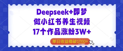 Deepseek+即梦做小红书养生视频17个作品涨粉3W+单日收益几张小白网创_互联网创业项目_网络创业小白网创