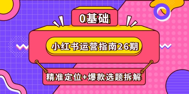 （14795期）小红书运营指南26期：精准定位+爆款选题拆解,DeepSeek辅助创作与电商变现小白网创_互联网创业项目_网络创业小白网创