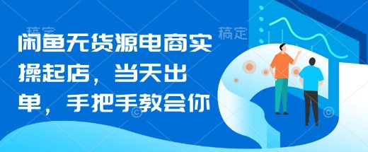 闲鱼无货源电商实操起店，当天出单，手把手教会你小白网创_互联网创业项目_网络创业小白网创