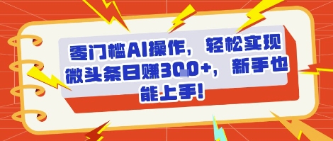 零门槛AI操作，轻松实现微头条日入3张+，新手也能上手!小白网创_互联网创业项目_网络创业小白网创