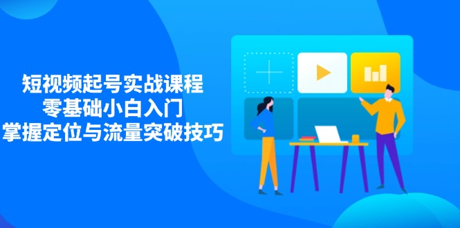 （14273期）短视频起号实战课程，零基础小白入门，掌握定位与流量突破技巧小白网创_互联网创业项目_网络创业小白网创