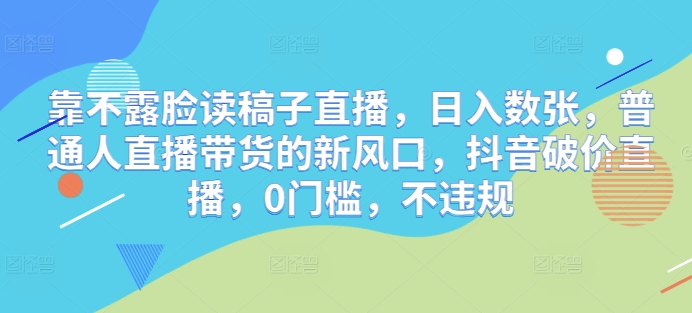 靠不露脸读稿子直播，日入数张，普通人直播带货的新风口，抖音破价直播，0门槛，不违规小白网创_互联网创业项目_网络创业小白网创