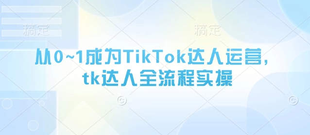 从0~1成为TikTok达人运营，tk达人全流程实操小白网创_互联网创业项目_网络创业小白网创
