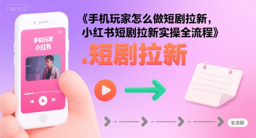 手机玩家怎么做短剧拉新，小红书短剧拉新实操全流程小白网创_互联网创业项目_网络创业小白网创
