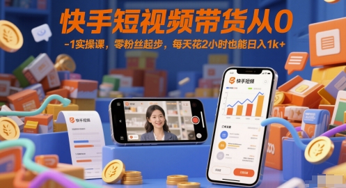 快手短视频带货从0-1实操课，零粉丝起步，每天花2小时也能日入1k+小白网创_互联网创业项目_网络创业小白网创