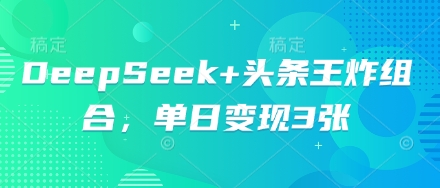 DeepSeek+头条王炸组合，单日变现3张小白网创_互联网创业项目_网络创业小白网创