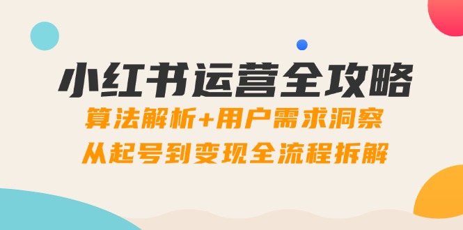 （14725期）小红书运营全攻略：算法解析+用户需求洞察，从起号到变现全流程拆解小白网创_互联网创业项目_网络创业小白网创