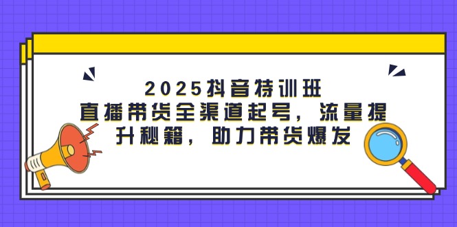 （14620期）2025抖音特训班：直播带货全渠道起号，流量提升秘籍，助力带货爆发小白网创_互联网创业项目_网络创业小白网创