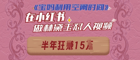 宝妈利用空闲时间，小红书做林黛玉在线怼人视频，快速涨粉，实现账号变现小白网创_互联网创业项目_网络创业小白网创