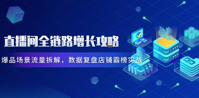 （14721期）直播间全链路增长攻略，爆品场景流量拆解，数据复盘店铺霸榜实战小白网创_互联网创业项目_网络创业小白网创